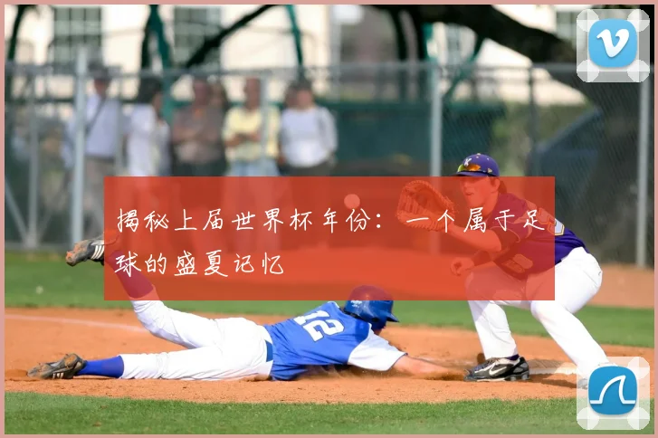 揭秘上届世界杯年份：一个属于足球的盛夏记忆