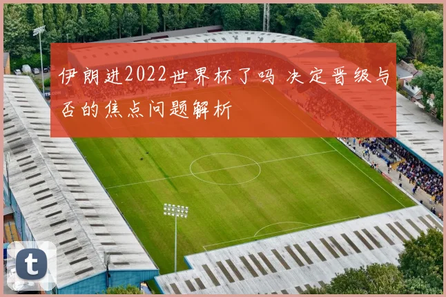 伊朗进2022世界杯了吗 决定晋级与否的焦点问题解析