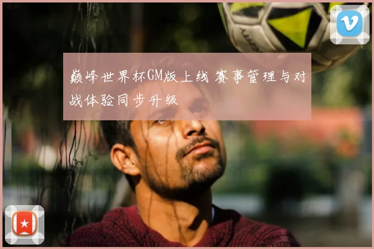 巅峰世界杯GM版上线 赛事管理与对战体验同步升级