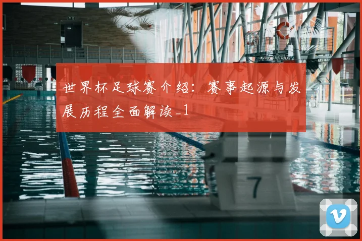 世界杯足球赛介绍:赛事起源与发展历程全面解读_1