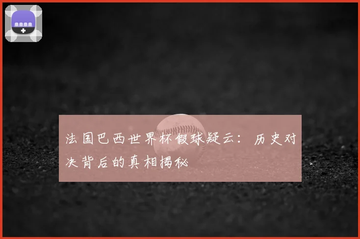 法国巴西世界杯假球疑云：历史对决背后的真相揭秘