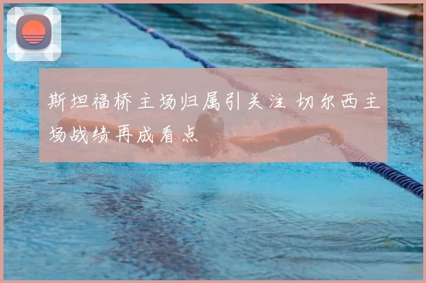斯坦福桥主场归属引关注 切尔西主场战绩再成看点