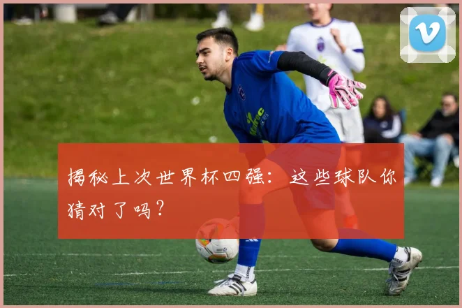 揭秘上次世界杯四强：这些球队你猜对了吗？