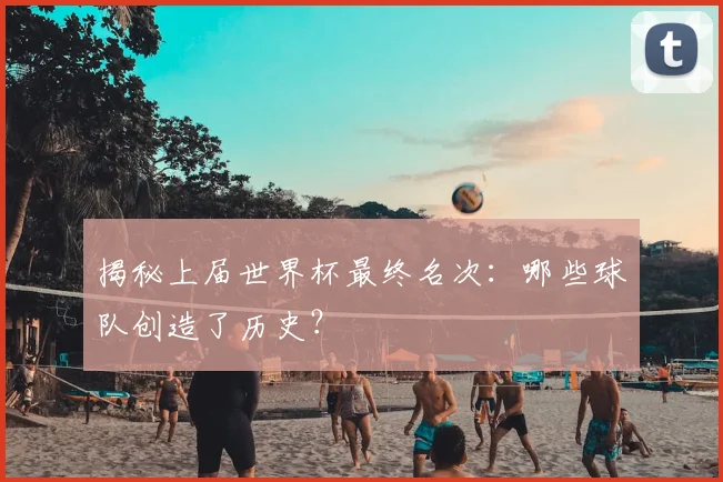 揭秘上届世界杯最终名次:哪些球队创造了历史?