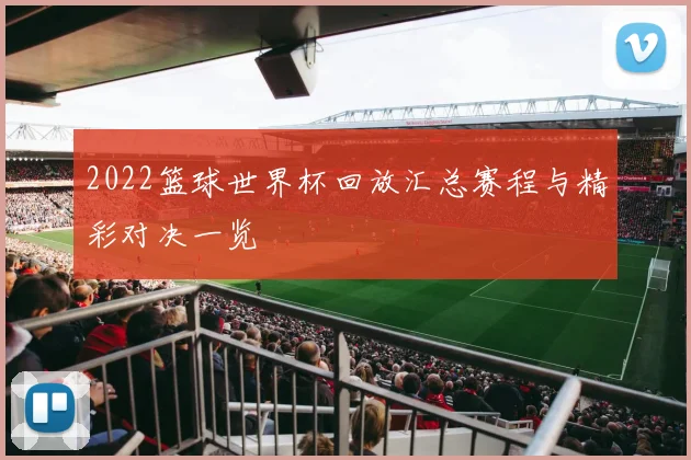 2022篮球世界杯回放汇总赛程与精彩对决一览