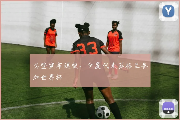 戈登宣布退役,今夏代表苏格兰参加世界杯