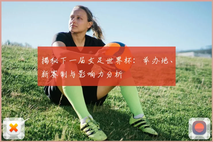 揭秘下一届女足世界杯：举办地、新赛制与影响力分析