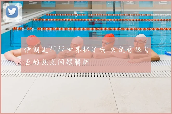 伊朗进2022世界杯了吗 决定晋级与否的焦点问题解析