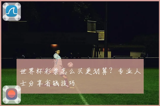 世界杯彩票怎么买更划算?专业人士分享省钱技巧