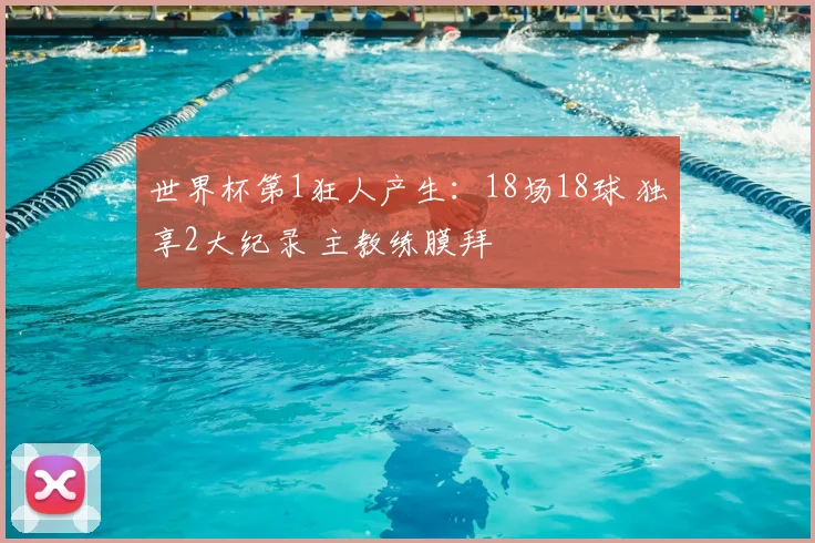 世界杯第1狂人产生:18场18球 独享2大纪录 主教练膜拜
