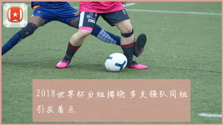 2018世界杯分组揭晓 多支强队同组引发看点