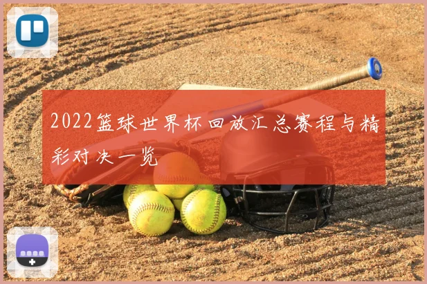 2022篮球世界杯回放汇总赛程与精彩对决一览