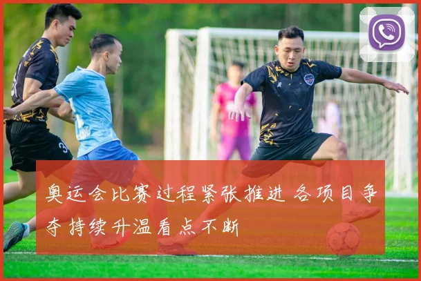 奥运会比赛过程紧张推进 各项目争夺持续升温看点不断