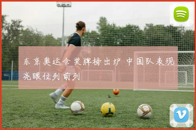 东京奥运会奖牌榜出炉 中国队表现亮眼位列前列