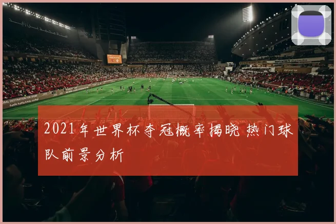 2021年世界杯夺冠概率揭晓 热门球队前景分析