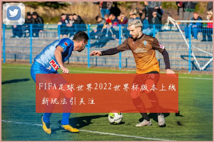 FIFA足球世界2022世界杯版本上线 新玩法引关注