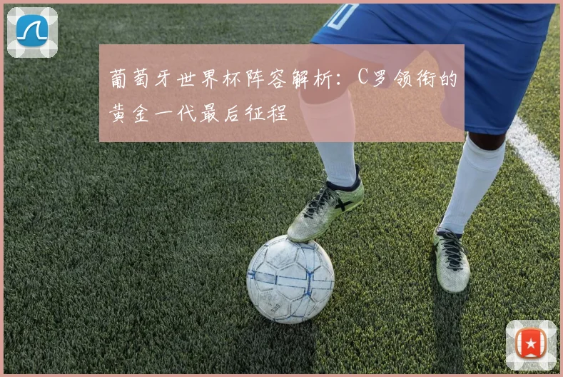 葡萄牙世界杯阵容解析：C罗领衔的黄金一代最后征程