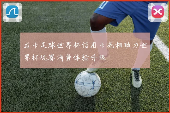 龙卡足球世界杯信用卡亮相助力世界杯观赛消费体验升级