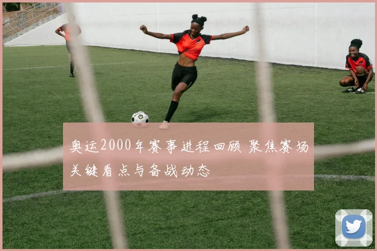 奥运2000年赛事进程回顾 聚焦赛场关键看点与备战动态