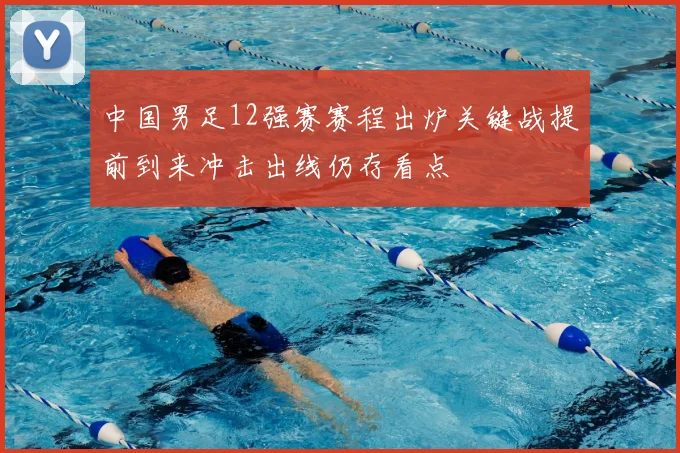 中国男足12强赛赛程出炉关键战提前到来冲击出线仍存看点