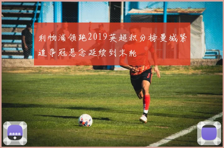 利物浦领跑2019英超积分榜曼城紧追争冠悬念延续到末轮