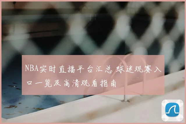 NBA实时直播平台汇总 球迷观赛入口一览及高清观看指南