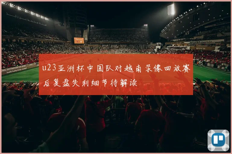 u23亚洲杯中国队对越南录像回放赛后复盘失利细节待解读