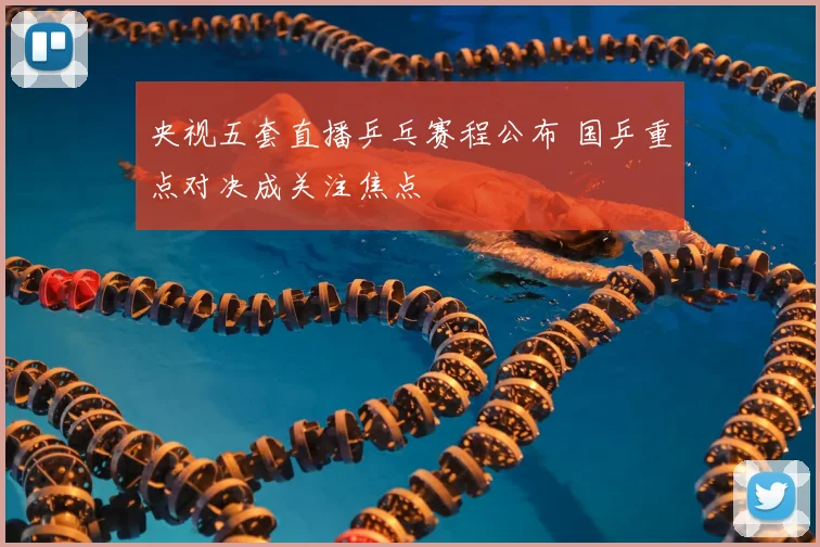央视五套直播乒乓赛程公布 国乒重点对决成关注焦点