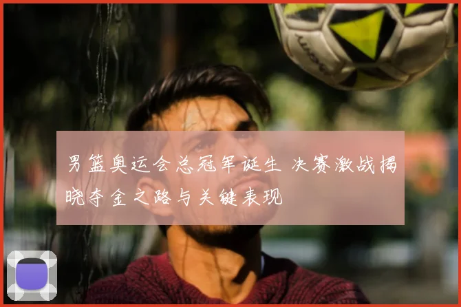 男篮奥运会总冠军诞生 决赛激战揭晓夺金之路与关键表现