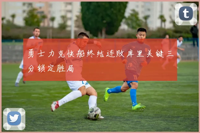 勇士力克快船终结连败库里关键三分锁定胜局