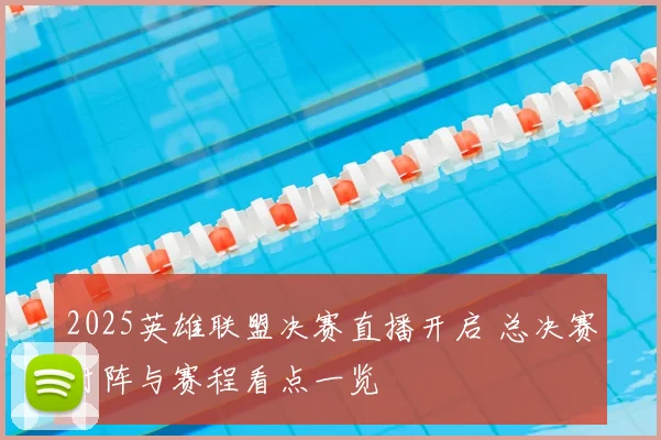 2025英雄联盟决赛直播开启 总决赛对阵与赛程看点一览