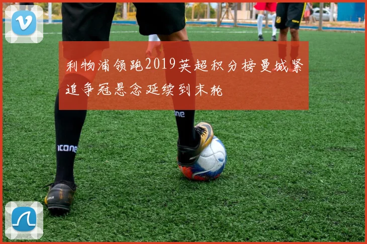 利物浦领跑2019英超积分榜曼城紧追争冠悬念延续到末轮