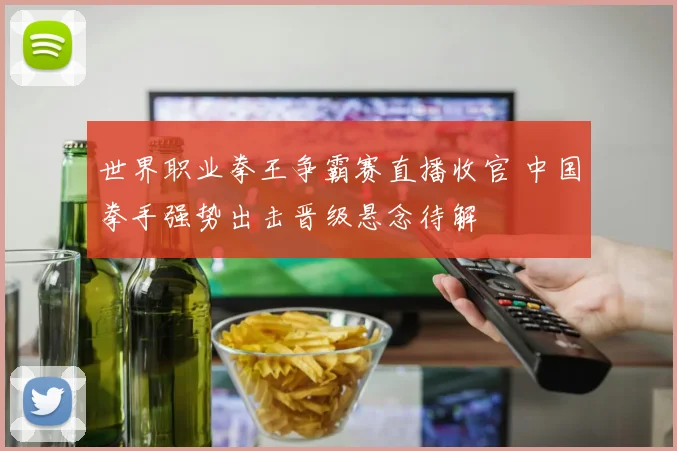 世界职业拳王争霸赛直播收官 中国拳手强势出击晋级悬念待解