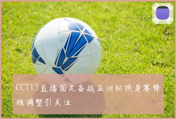 CCTV5直播国足备战亚洲杯热身赛锋线调整引关注