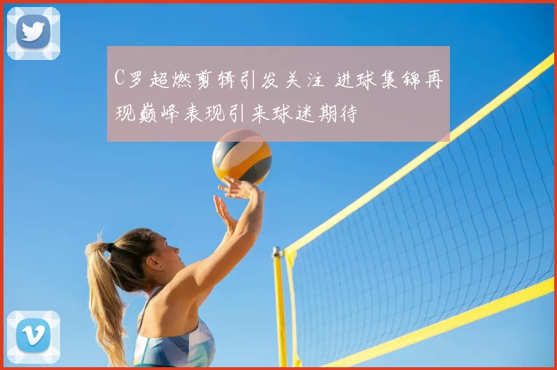 C罗超燃剪辑引发关注 进球集锦再现巅峰表现引来球迷期待