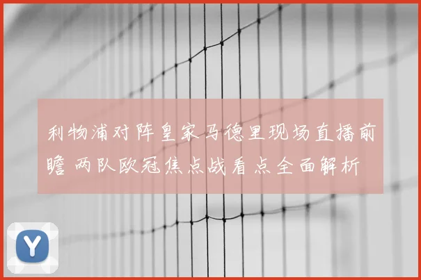 利物浦对阵皇家马德里现场直播前瞻 两队欧冠焦点战看点全面解析