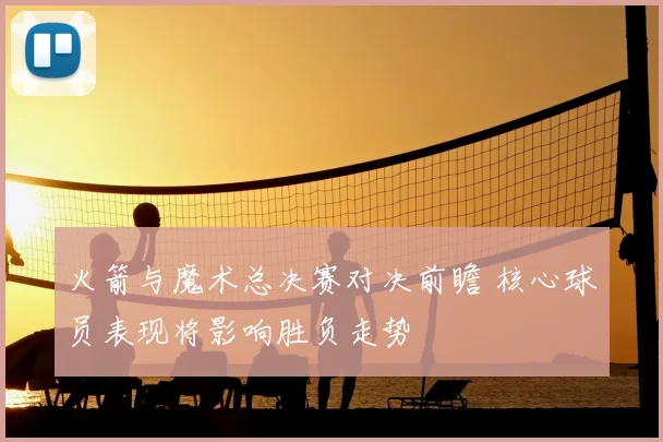 火箭与魔术总决赛对决前瞻 核心球员表现将影响胜负走势