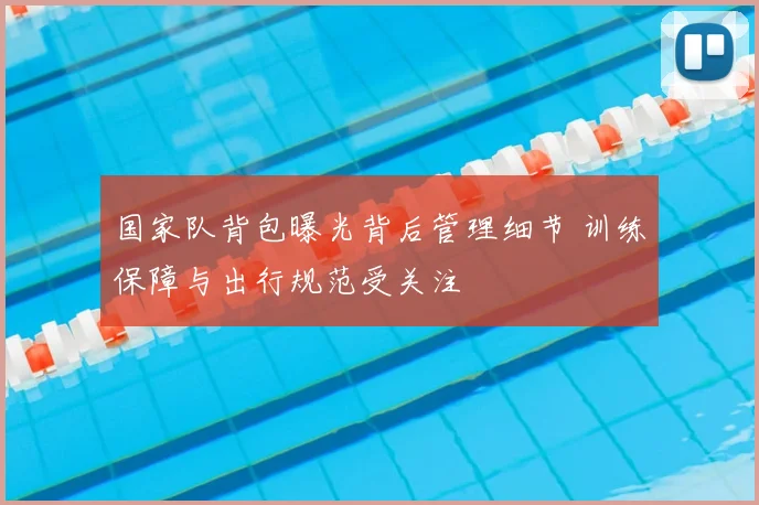 国家队背包曝光背后管理细节 训练保障与出行规范受关注