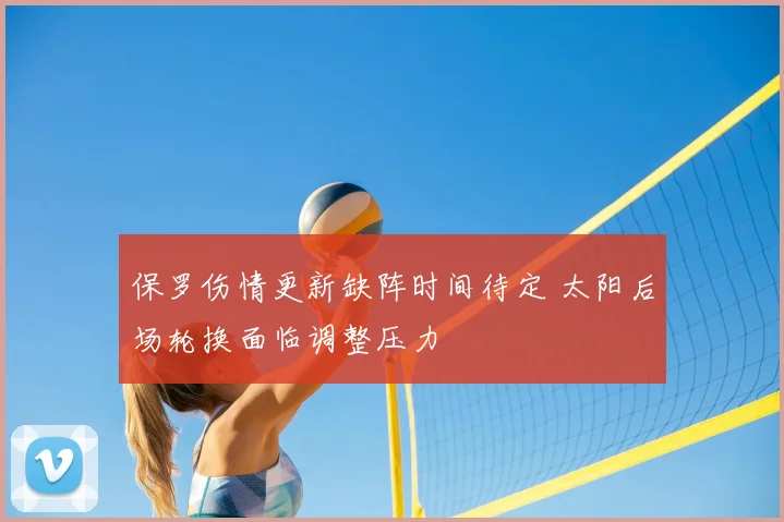 保罗伤情更新缺阵时间待定 太阳后场轮换面临调整压力