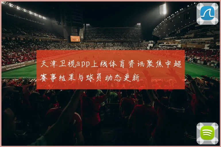 天津卫视app上线体育资讯聚焦中超赛事结果与球员动态更新