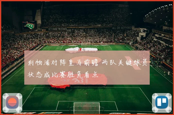 利物浦对阵皇马前瞻 两队关键球员状态成比赛胜负看点