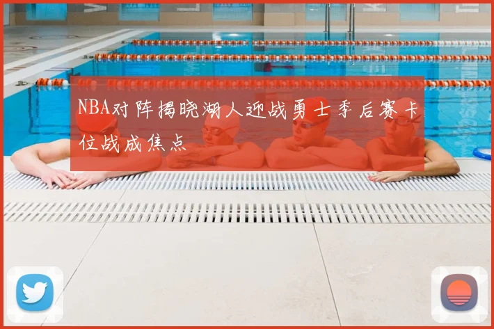 NBA对阵揭晓湖人迎战勇士季后赛卡位战成焦点