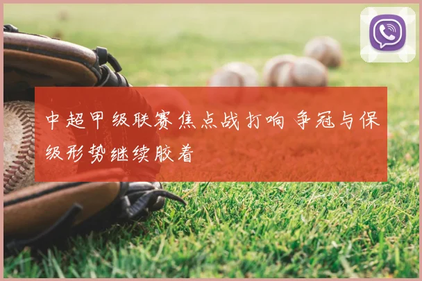 中超甲级联赛焦点战打响 争冠与保级形势继续胶着