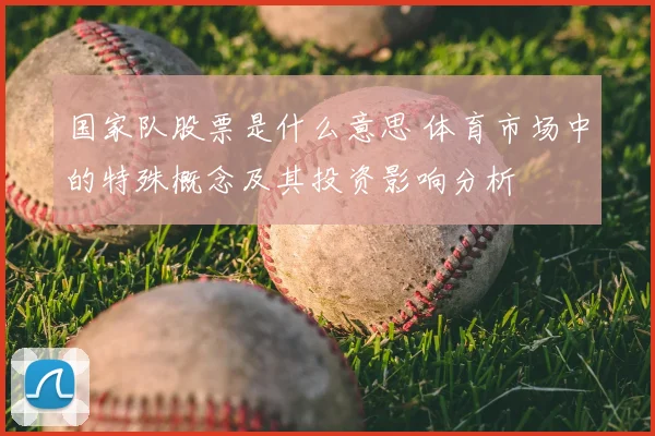 国家队股票是什么意思 体育市场中的特殊概念及其投资影响分析