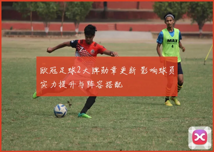 欧冠足球2大牌勋章更新 影响球员实力提升与阵容搭配
