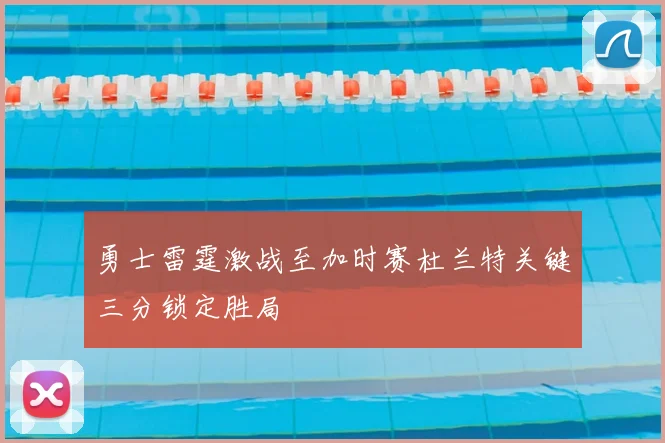 勇士雷霆激战至加时赛杜兰特关键三分锁定胜局