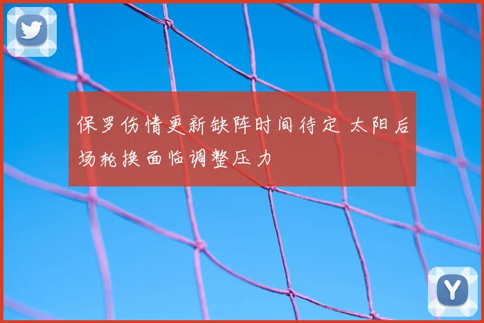 保罗伤情更新缺阵时间待定 太阳后场轮换面临调整压力