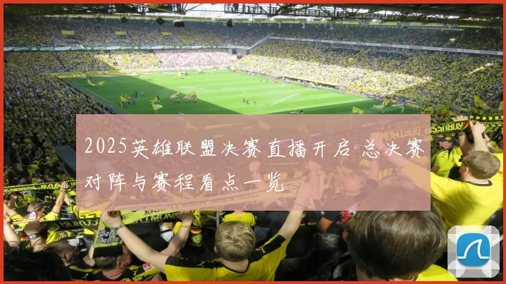 2025英雄联盟决赛直播开启 总决赛对阵与赛程看点一览