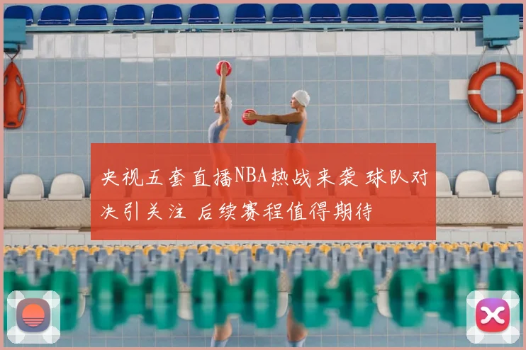 央视五套直播NBA热战来袭 球队对决引关注 后续赛程值得期待