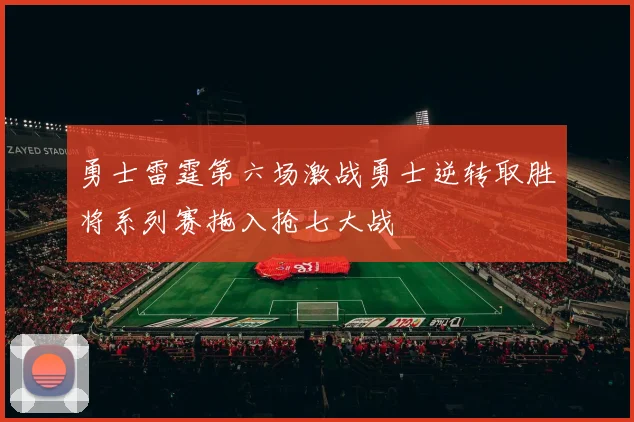 勇士雷霆第六场激战勇士逆转取胜将系列赛拖入抢七大战
